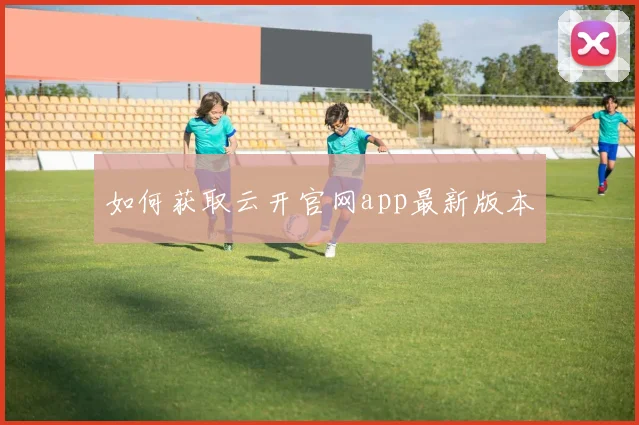 如何获取云开官网app最新版本