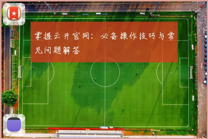 掌握云开官网：必备操作技巧与常见问题解答