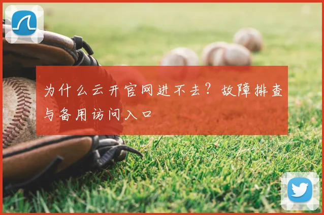 为什么云开官网进不去？故障排查与备用访问入口