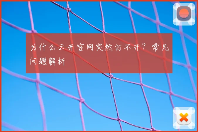 为什么云开官网突然打不开？常见问题解析
