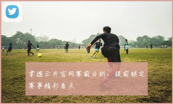 掌握云开官网赛前分析，提前锁定赛事精彩看点