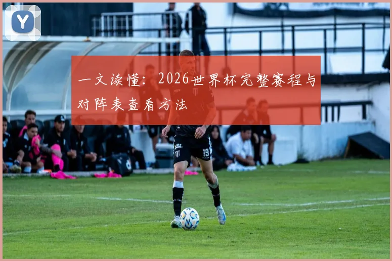 一文读懂：2026世界杯完整赛程与对阵表查看方法