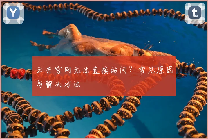 云开官网无法直接访问？常见原因与解决方法