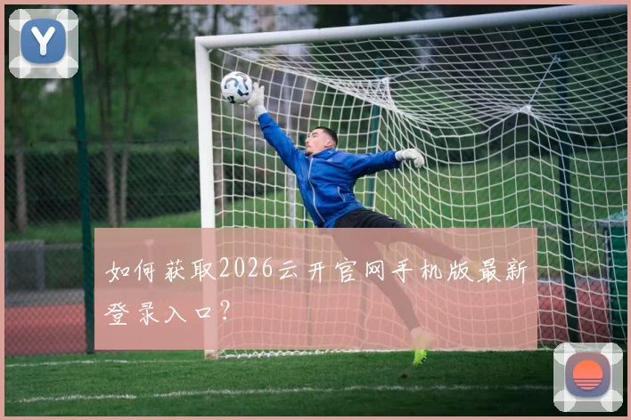 如何获取2026云开官网手机版最新登录入口？