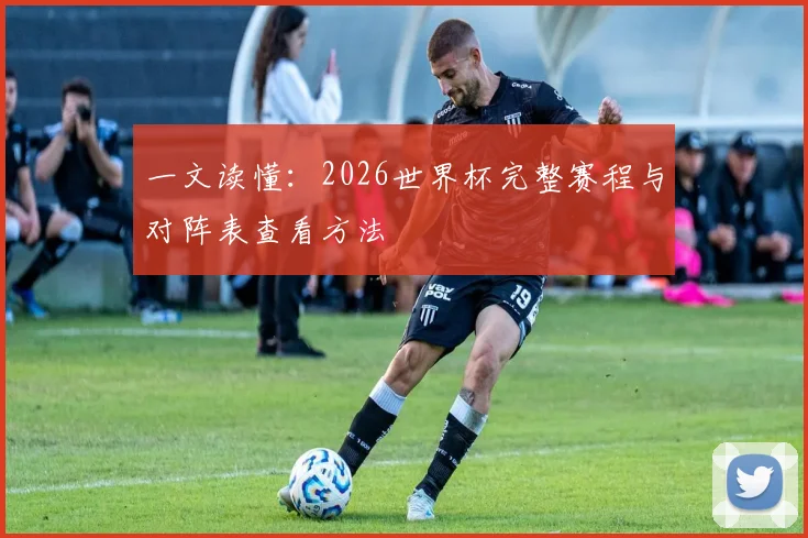 一文读懂：2026世界杯完整赛程与对阵表查看方法