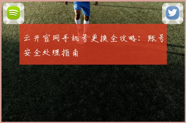 云开官网手机号更换全攻略：账号安全处理指南