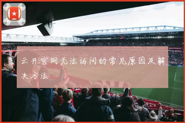 云开官网无法访问的常见原因及解决方法