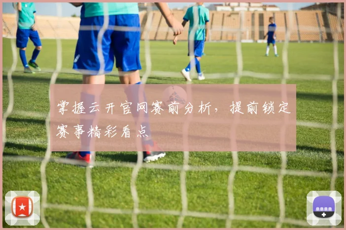 掌握云开官网赛前分析，提前锁定赛事精彩看点