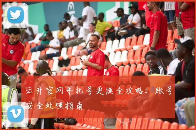 云开官网手机号更换全攻略：账号安全处理指南