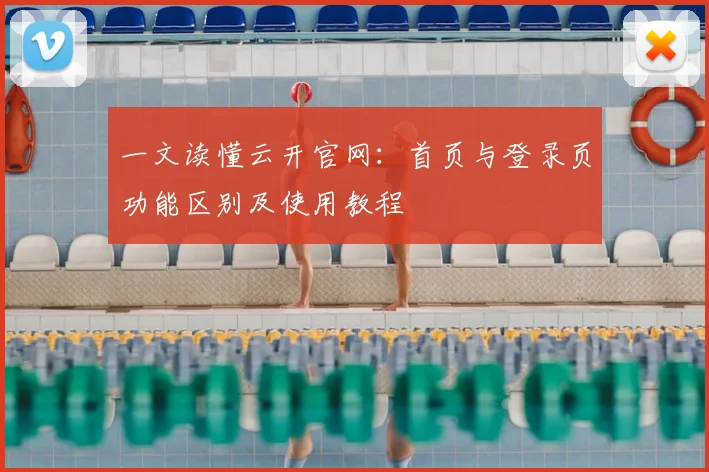 一文读懂云开官网：首页与登录页功能区别及使用教程