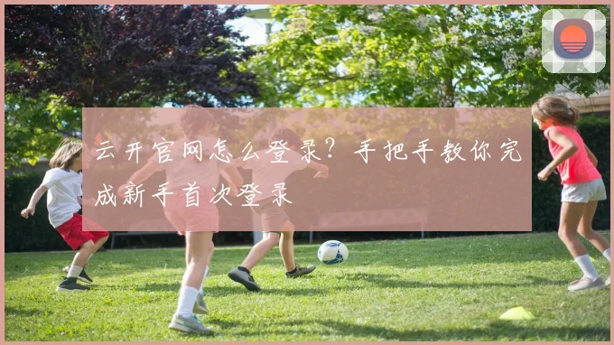 云开官网怎么登录？手把手教你完成新手首次登录