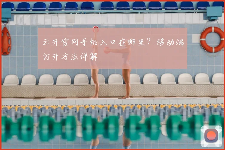 云开官网手机入口在哪里？移动端打开方法详解