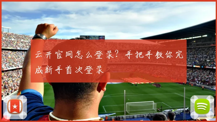 云开官网怎么登录？手把手教你完成新手首次登录