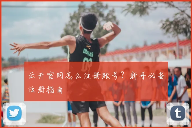 云开官网怎么注册账号？新手必备注册指南